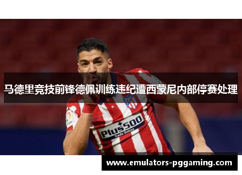 马德里竞技前锋德佩训练违纪遭西蒙尼内部停赛处理