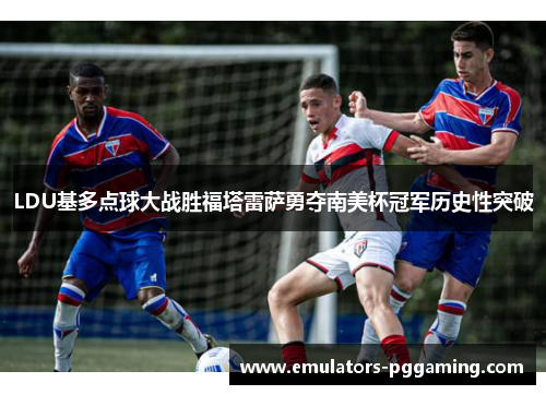 LDU基多点球大战胜福塔雷萨勇夺南美杯冠军历史性突破