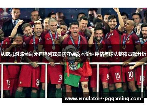 从欧冠对阵葡萄牙看格列兹曼防守端战术价值评估与球队整体贡献分析