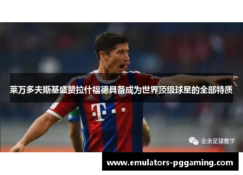 莱万多夫斯基盛赞拉什福德具备成为世界顶级球星的全部特质 莱万多夫斯基盛赞拉什福德具备成为世界顶级球星的全部特质