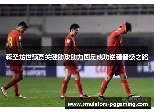 蒋圣龙世预赛关键助攻助力国足成功逆袭晋级之路 蒋圣龙世预赛关键助攻助力国足成功逆袭晋级之路