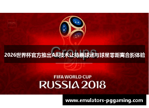 2026世界杯官方推出AR技术让持票球迷与球星零距离合影体验 2026世界杯官方推出AR技术让持票球迷与球星零距离合影体验