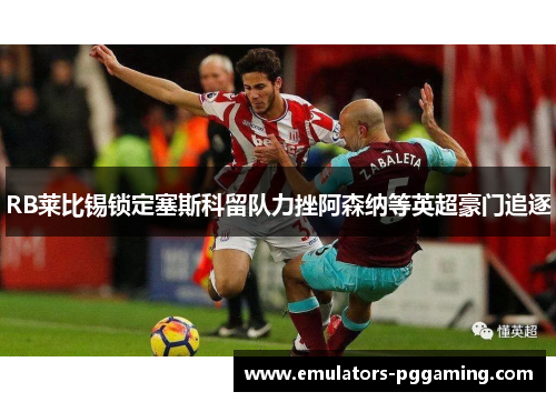 RB莱比锡锁定塞斯科留队力挫阿森纳等英超豪门追逐 RB莱比锡锁定塞斯科留队力挫阿森纳等英超豪门追逐