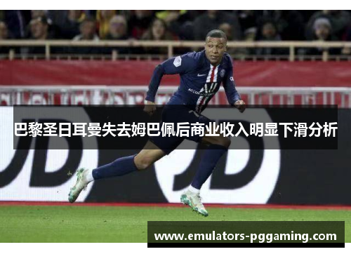 巴黎圣日耳曼失去姆巴佩后商业收入明显下滑分析 巴黎圣日耳曼失去姆巴佩后商业收入明显下滑分析